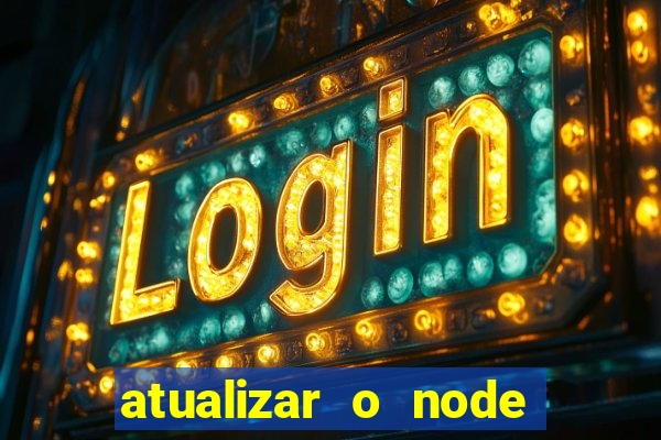 atualizar o node no windows